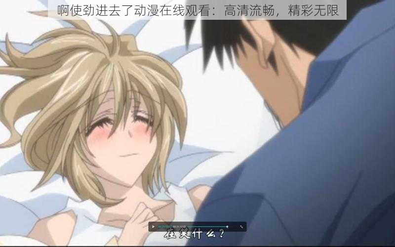 啊使劲进去了动漫在线观看:高清流畅,精彩无限